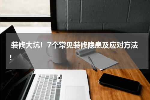  装修大坑！7个常见装修隐患及应对方法！