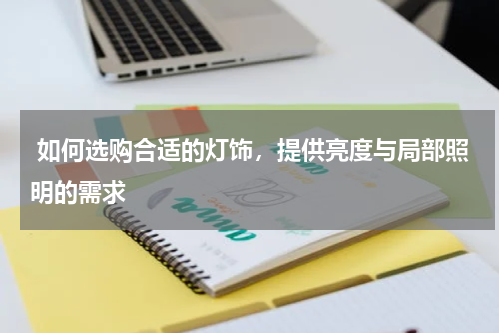 如何选购合适的灯饰，提供亮度与局部照明的需求