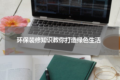  环保装修知识教你打造绿色生活