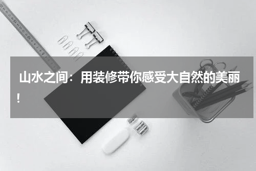  山水之间：用装修带你感受大自然的美丽！