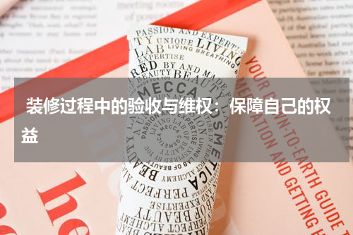  装修过程中的验收与维权：保障自己的权益