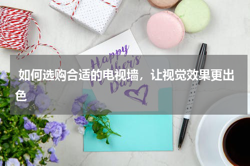 如何选购合适的电视墙,让视觉效果更出色