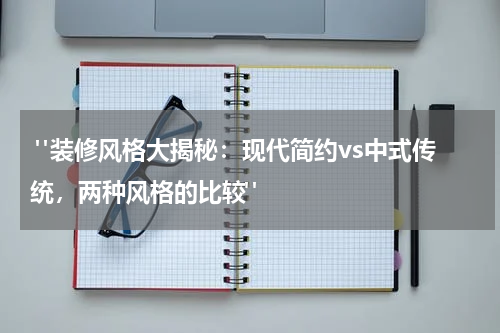 "装修风格大揭秘:现代简约vs中式传统,两种风格的比较"