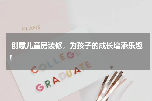  创意儿童房装修，为孩子的成长增添乐趣！