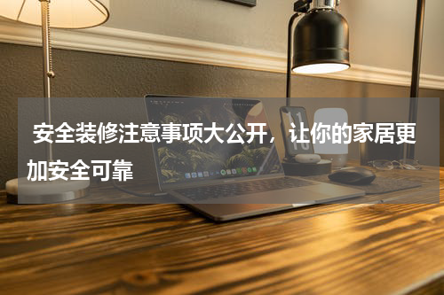  安全装修注意事项大公开，让你的家居更加安全可靠