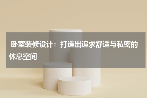 卧室装修设计:打造出追求舒适与私密的休息空间