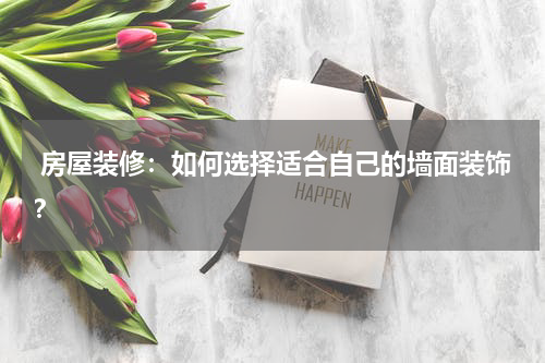 房屋装修:如何选择适合自己的墙面装饰?