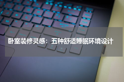  卧室装修灵感：五种舒适睡眠环境设计