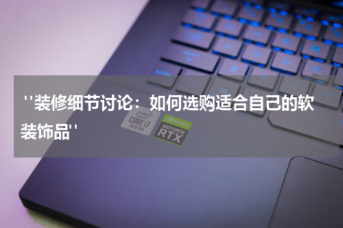 "装修细节讨论:如何选购适合自己的软装饰品"