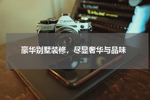  豪华别墅装修，尽显奢华与品味