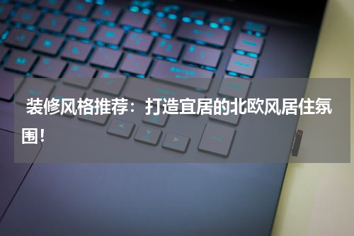  装修风格推荐：打造宜居的北欧风居住氛围！