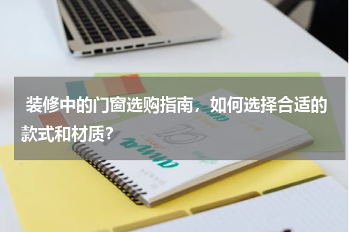 装修中的门窗选购指南,如何选择合适的款式和材质?