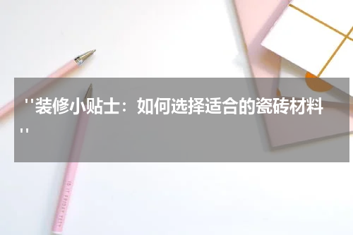  "装修小贴士：如何选择适合的瓷砖材料"