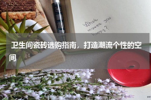  卫生间瓷砖选购指南，打造潮流个性的空间