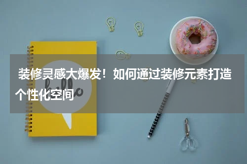  装修灵感大爆发！如何通过装修元素打造个性化空间