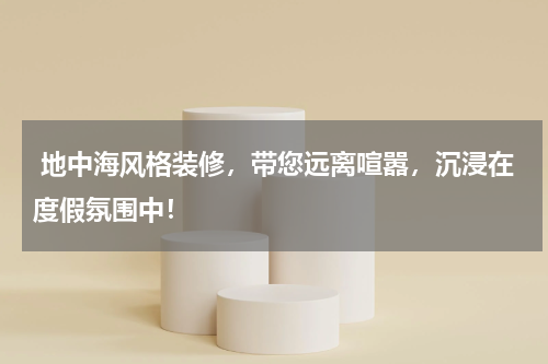  地中海风格装修，带您远离喧嚣，沉浸在度假氛围中！