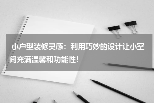 小户型装修灵感:利用巧妙的设计让小空间充满温馨和功能性!