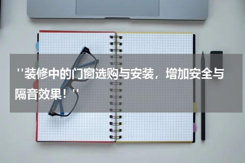  "装修中的门窗选购与安装，增加安全与隔音效果！"