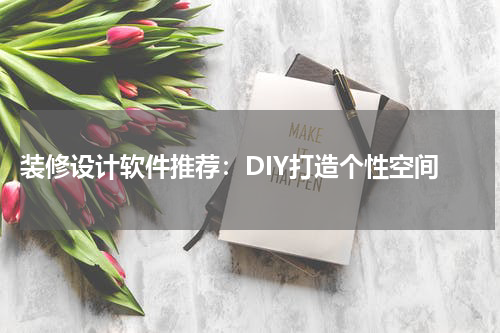  装修设计软件推荐：DIY打造个性空间