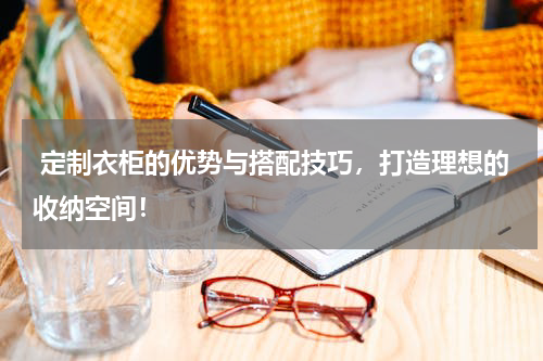  定制衣柜的优势与搭配技巧，打造理想的收纳空间！
