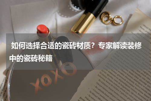 如何选择合适的瓷砖材质?专家解读装修中的瓷砖秘籍