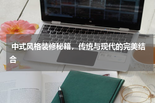  中式风格装修秘籍，传统与现代的完美结合