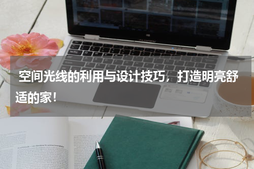  空间光线的利用与设计技巧，打造明亮舒适的家！