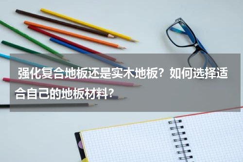 强化复合地板还是实木地板?如何选择适合自己的地板材料?