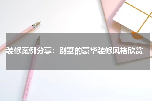  装修案例分享：别墅的豪华装修风格欣赏