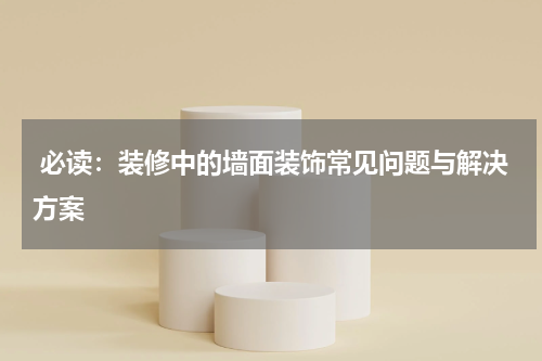  必读：装修中的墙面装饰常见问题与解决方案