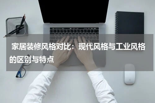 家居装修风格对比:现代风格与工业风格的区别与特点