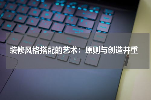  装修风格搭配的艺术：原则与创造并重