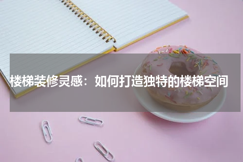 楼梯装修灵感:如何打造独特的楼梯空间