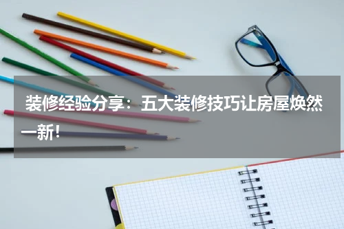  装修经验分享：五大装修技巧让房屋焕然一新！