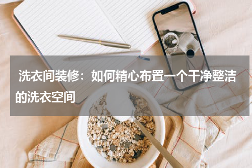  洗衣间装修：如何精心布置一个干净整洁的洗衣空间