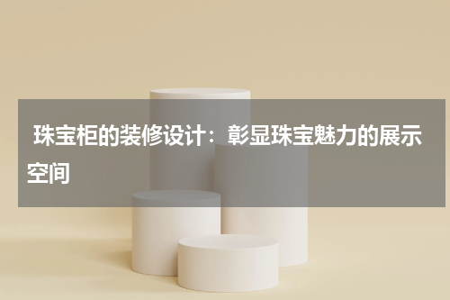  珠宝柜的装修设计：彰显珠宝魅力的展示空间