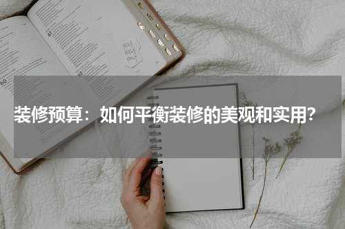装修预算:如何平衡装修的美观和实用?