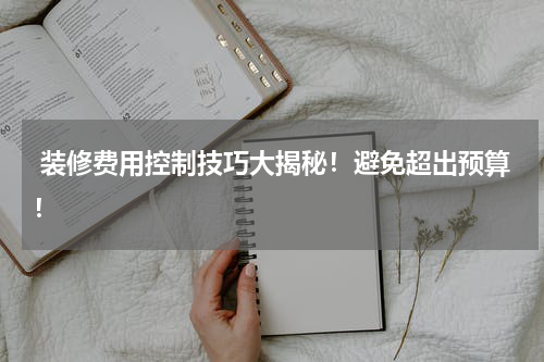  装修费用控制技巧大揭秘！避免超出预算！
