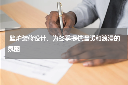 壁炉装修设计,为冬季提供温暖和浪漫的氛围