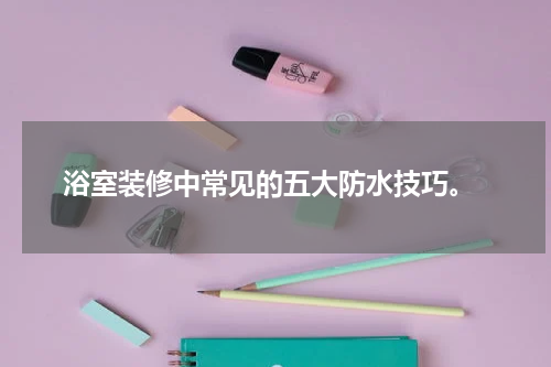  浴室装修中常见的五大防水技巧。