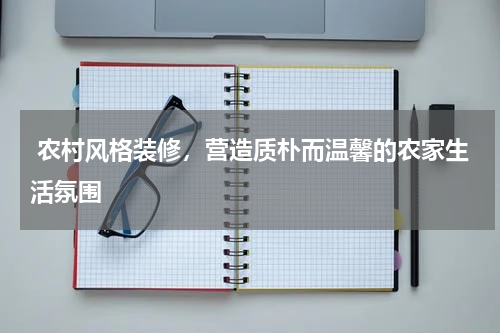农村风格装修,营造质朴而温馨的农家生活氛围