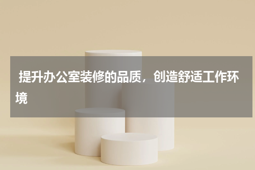  提升办公室装修的品质，创造舒适工作环境