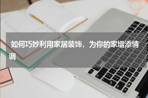  如何巧妙利用家居装饰，为你的家增添情调