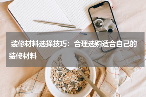  装修材料选择技巧：合理选购适合自己的装修材料