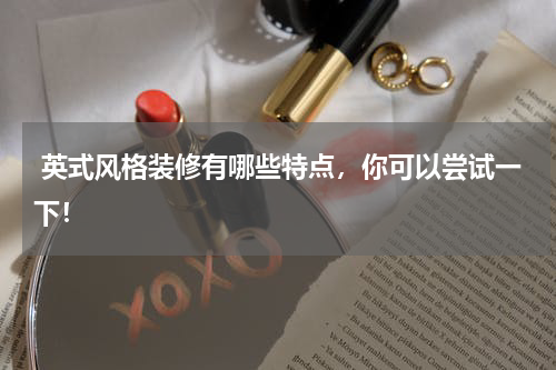  英式风格装修有哪些特点，你可以尝试一下！