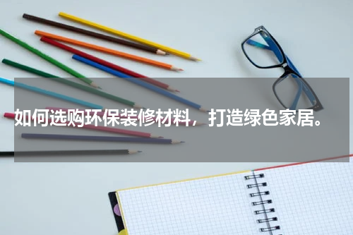  如何选购环保装修材料，打造绿色家居。