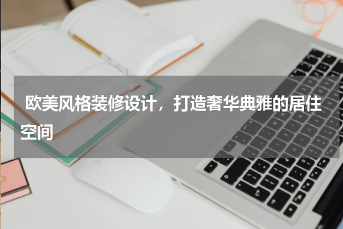  欧美风格装修设计，打造奢华典雅的居住空间