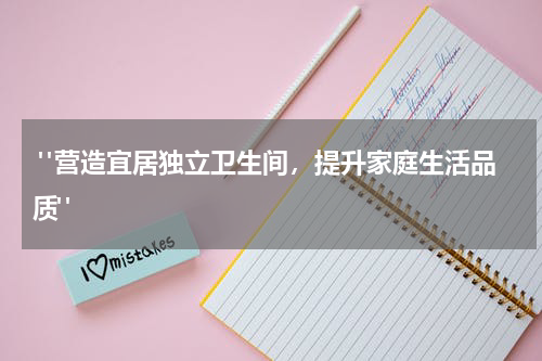  "营造宜居独立卫生间，提升家庭生活品质"