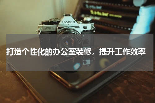 打造个性化的办公室装修,提升工作效率