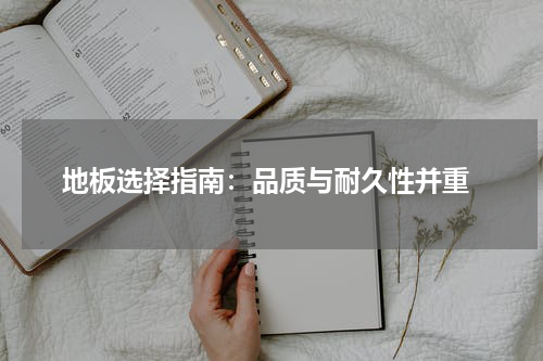  地板选择指南：品质与耐久性并重